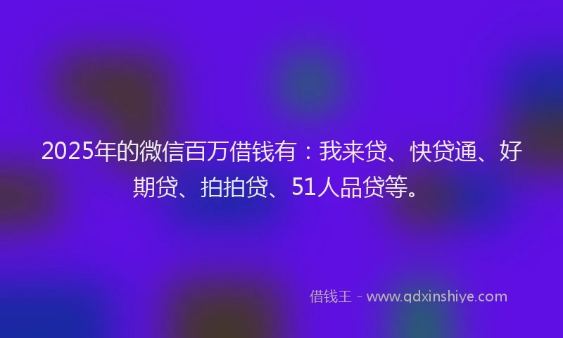 2025年的微信百万借钱有：我来贷、快贷通、好期贷、拍拍贷、51人品贷等。
