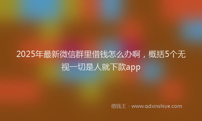 2025年最新微信群里借钱怎么办啊，概括5个无视一切是人就下款app