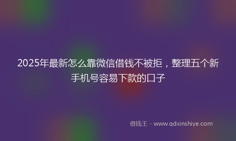 2025年最新怎么靠微信借钱不被拒，整理五个新手机号容易下款的口子