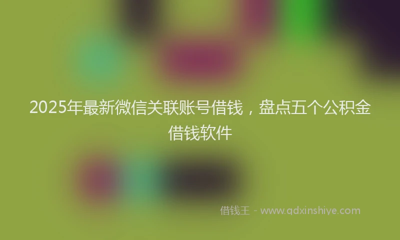 2025年最新微信关联账号借钱，盘点五个公积金借钱软件