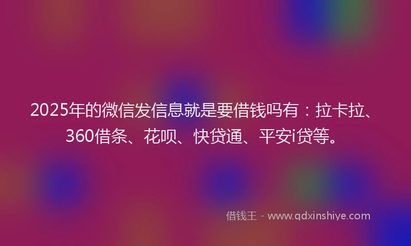 2025年的微信发信息就是要借钱吗有：拉卡拉、360借条、花呗、快贷通、平安i贷等。