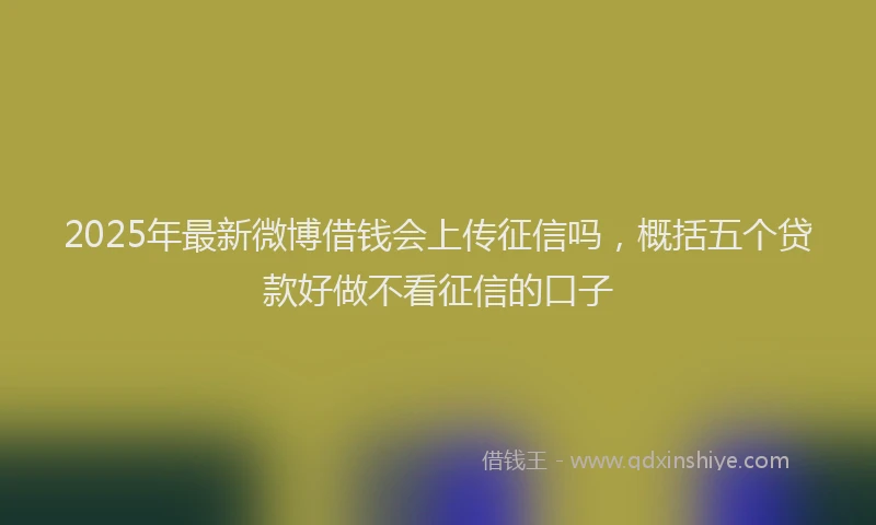 2025年最新微博借钱会上传征信吗，概括五个贷款好做不看征信的口子