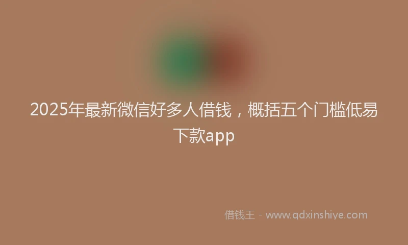 2025年最新微信好多人借钱，概括五个门槛低易下款app