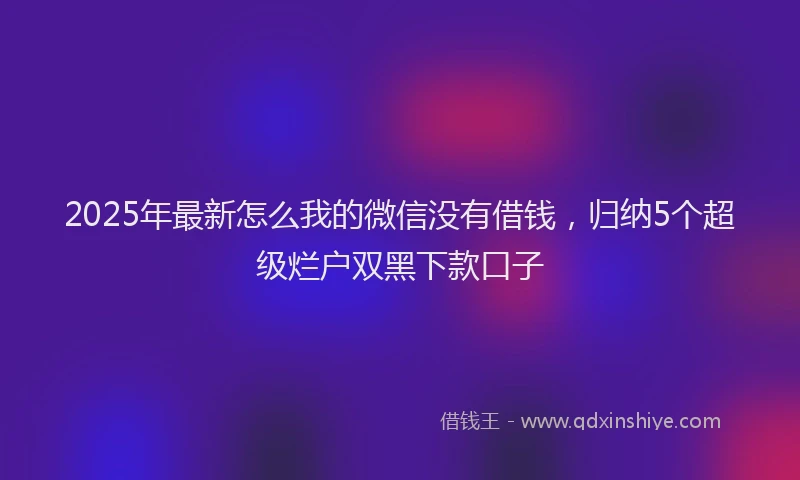 2025年最新怎么我的微信没有借钱，归纳5个超级烂户双黑下款口子