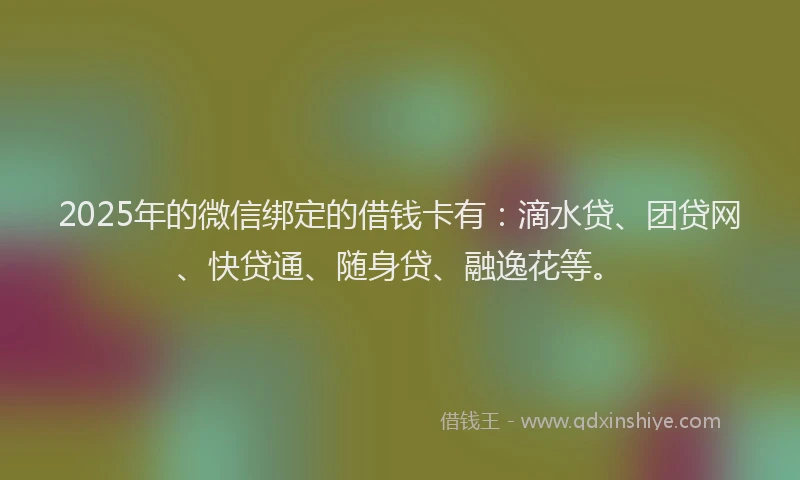 2025年的微信绑定的借钱卡有：滴水贷、团贷网、快贷通、随身贷、融逸花等。