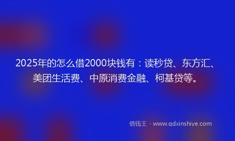 2025年的怎么借2000块钱有：读秒贷、东方汇、美团生活费、中原消费金融、柯基贷等。