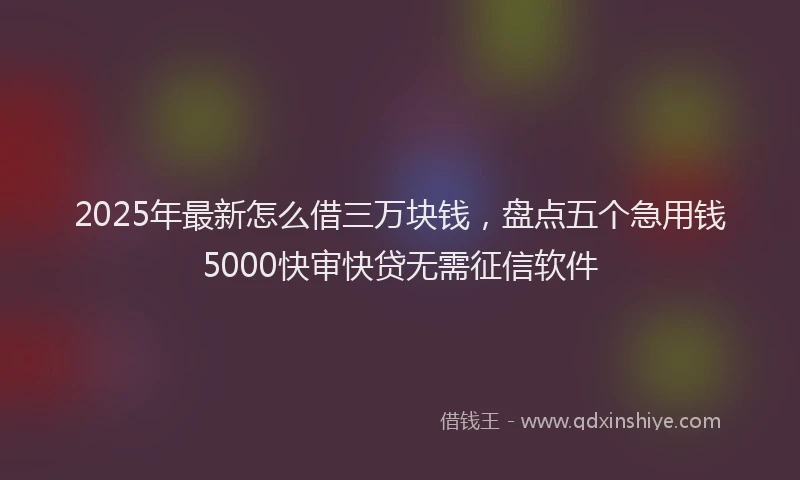 2025年最新怎么借三万块钱，盘点五个急用钱5000快审快贷无需征信软件
