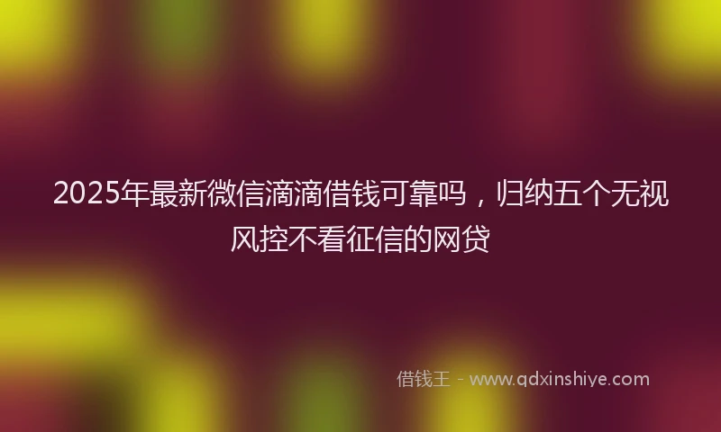 2025年最新微信滴滴借钱可靠吗，归纳五个无视风控不看征信的网贷