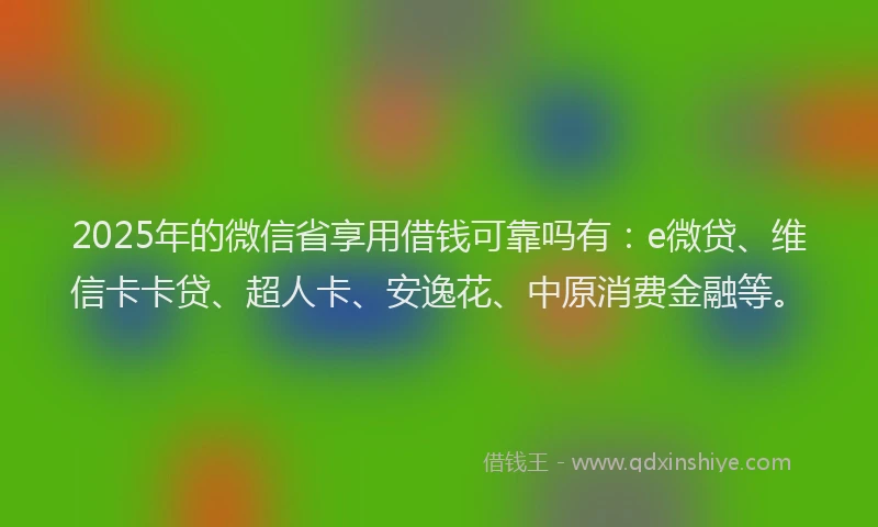 2025年的微信省享用借钱可靠吗有：e微贷、维信卡卡贷、超人卡、安逸花、中原消费金融等。