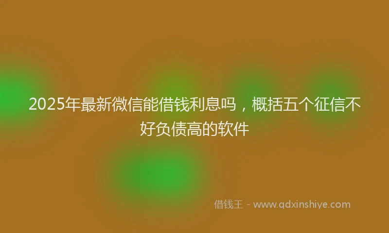 2025年最新微信能借钱利息吗，概括五个征信不好负债高的软件