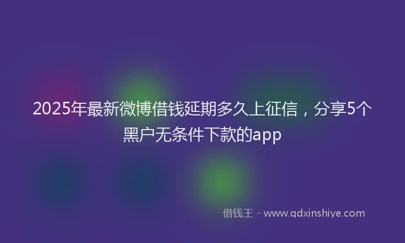 2025年最新微博借钱延期多久上征信，分享5个黑户无条件下款的app