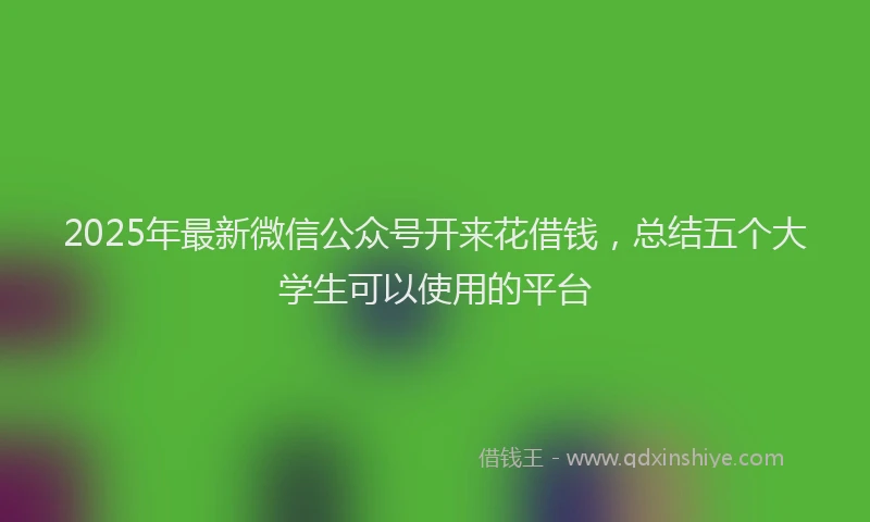 2025年最新微信公众号开来花借钱，总结五个大学生可以使用的平台