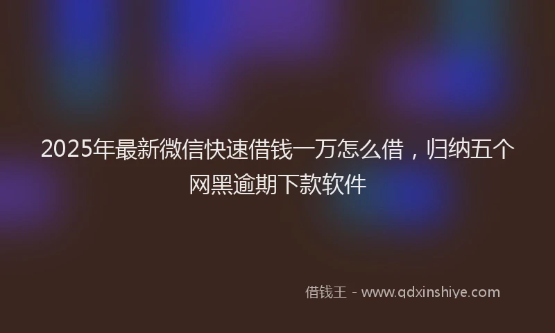 2025年最新微信快速借钱一万怎么借，归纳五个网黑逾期下款软件