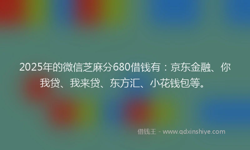 2025年的微信芝麻分680借钱有：京东金融、你我贷、我来贷、东方汇、小花钱包等。