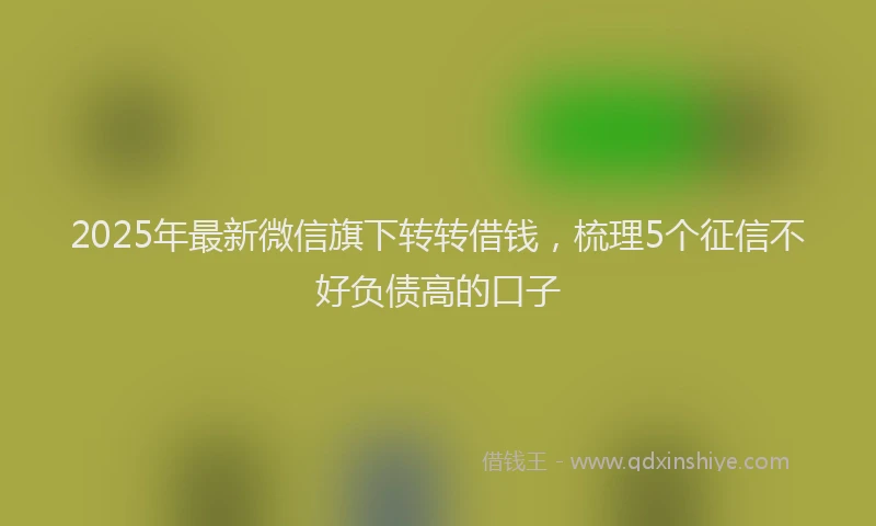 2025年最新微信旗下转转借钱，梳理5个征信不好负债高的口子
