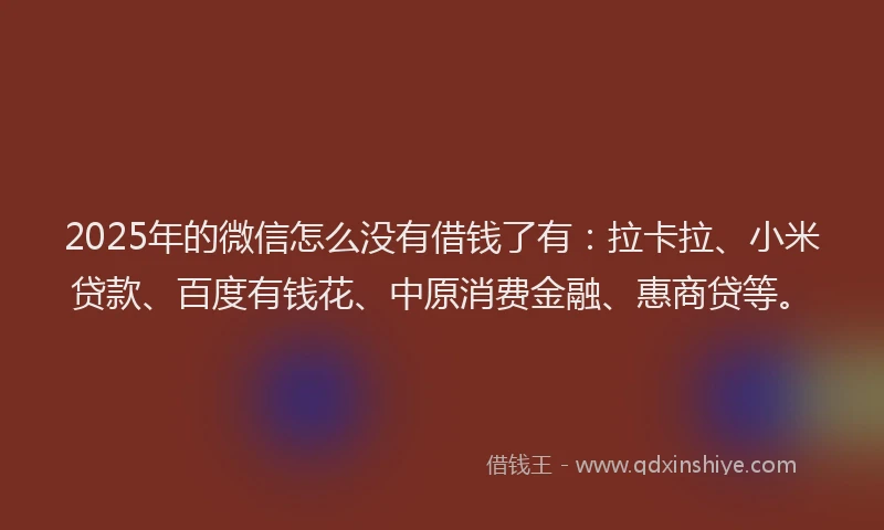 2025年的微信怎么没有借钱了有：拉卡拉、小米贷款、百度有钱花、中原消费金融、惠商贷等。