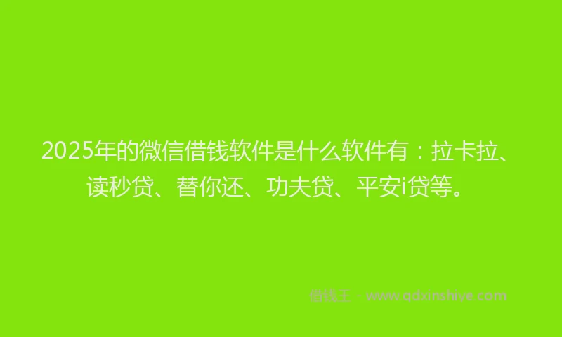 2025年的微信借钱软件是什么软件有：拉卡拉、读秒贷、替你还、功夫贷、平安i贷等。
