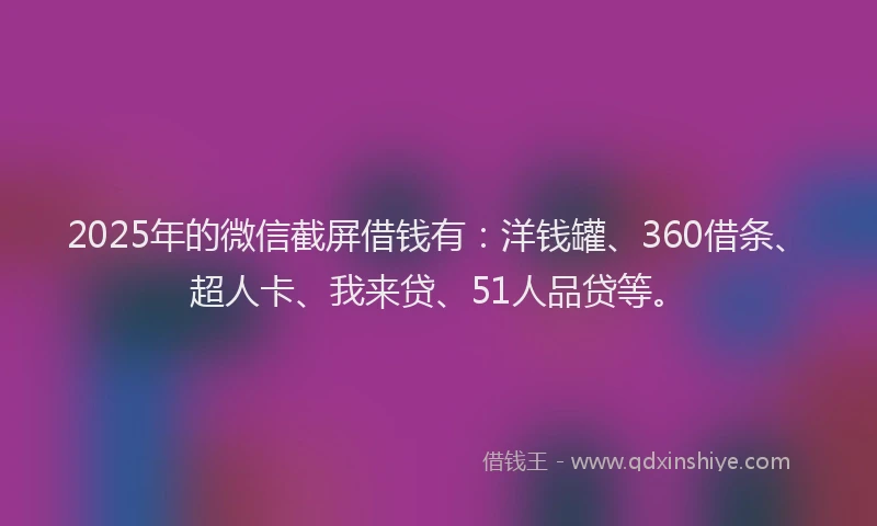 2025年的微信截屏借钱有：洋钱罐、360借条、超人卡、我来贷、51人品贷等。