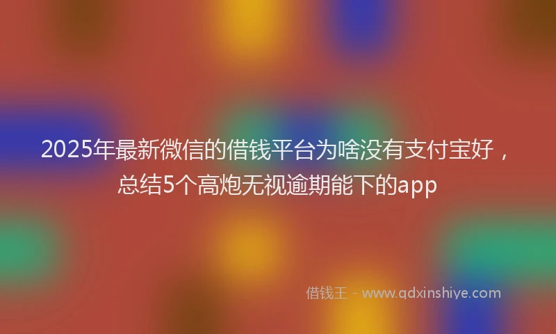 2025年最新微信的借钱平台为啥没有支付宝好，总结5个高炮无视逾期能下的app