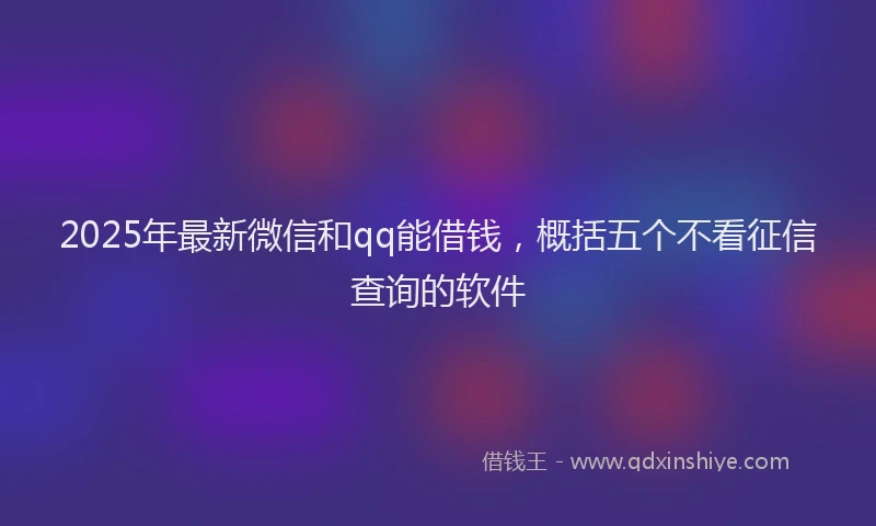 2025年最新微信和qq能借钱，概括五个不看征信查询的软件