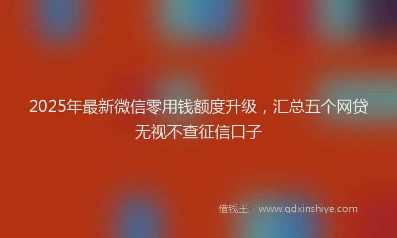 2025年最新微信零用钱额度升级，汇总五个网贷无视不查征信口子