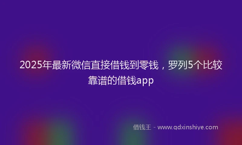 2025年最新微信直接借钱到零钱，罗列5个比较靠谱的借钱app