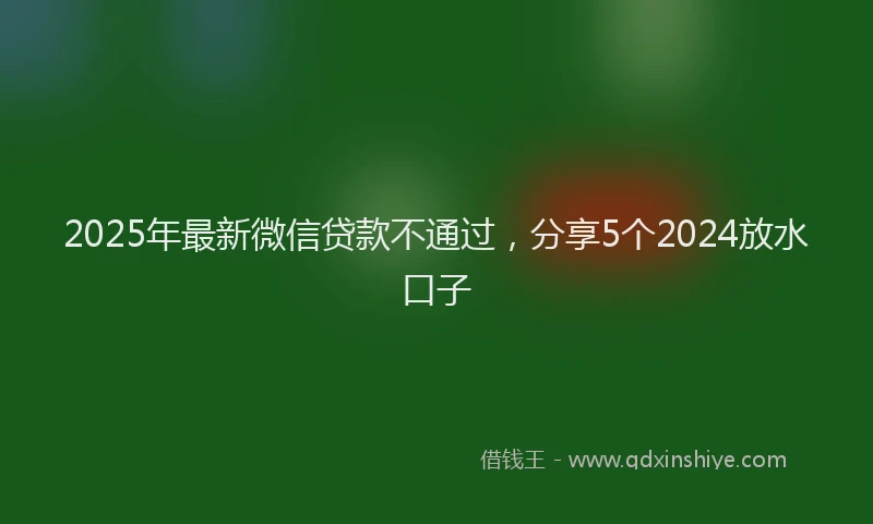 2025年最新微信贷款不通过，分享5个2024放水口子