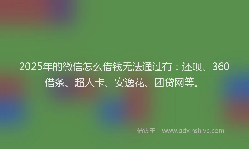 2025年的微信怎么借钱无法通过有：还呗、360借条、超人卡、安逸花、团贷网等。
