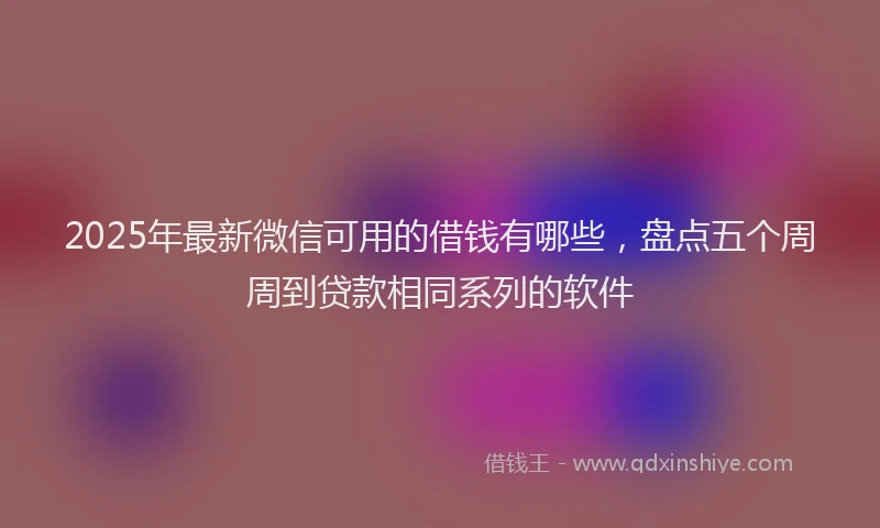 2025年最新微信可用的借钱有哪些，盘点五个周周到贷款相同系列的软件