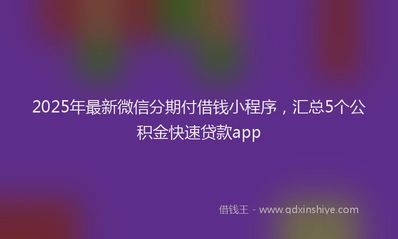 2025年最新微信分期付借钱小程序，汇总5个公积金快速贷款app