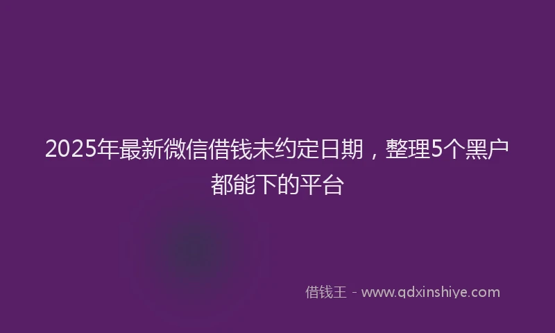 2025年最新微信借钱未约定日期，整理5个黑户都能下的平台
