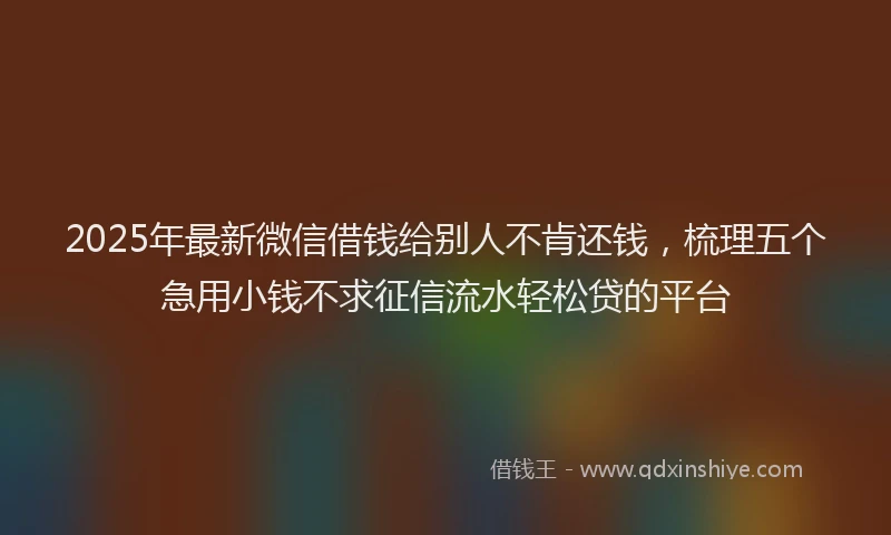 2025年最新微信借钱给别人不肯还钱，梳理五个急用小钱不求征信流水轻松贷的平台