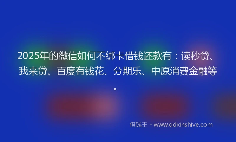 2025年的微信如何不绑卡借钱还款有：读秒贷、我来贷、百度有钱花、分期乐、中原消费金融等。