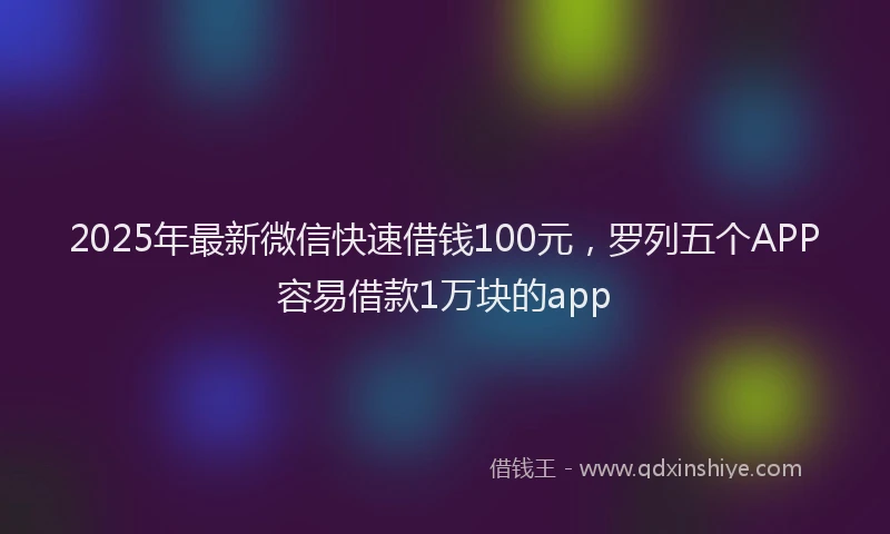2025年最新微信快速借钱100元，罗列五个APP容易借款1万块的app