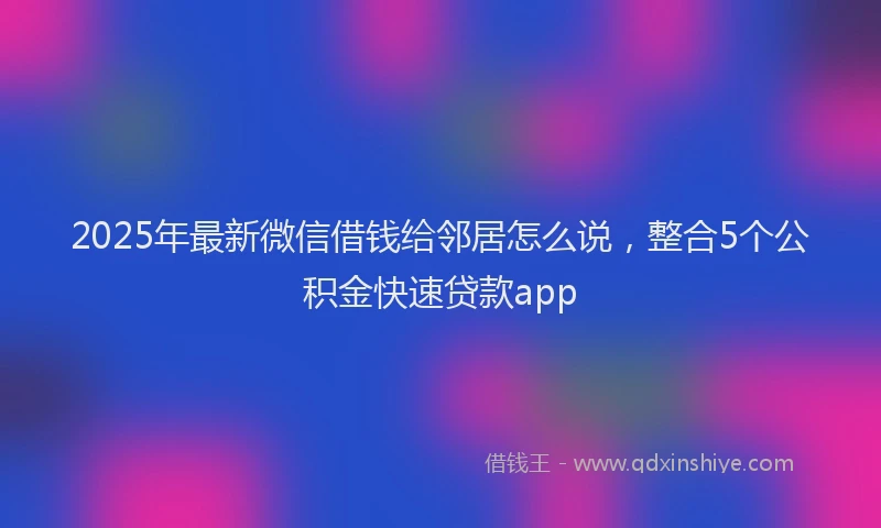 2025年最新微信借钱给邻居怎么说，整合5个公积金快速贷款app