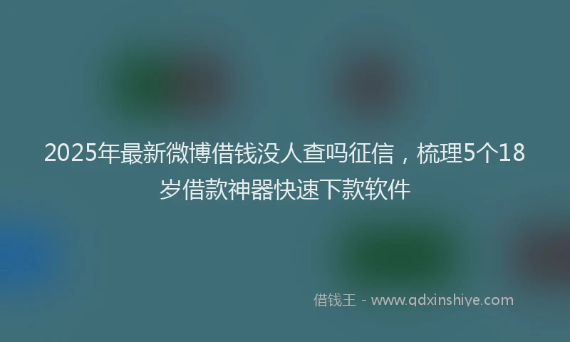 2025年最新微博借钱没人查吗征信，梳理5个18岁借款神器快速下款软件