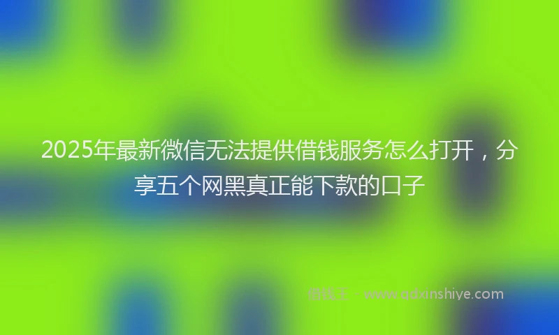 2025年最新微信无法提供借钱服务怎么打开，分享五个网黑真正能下款的口子