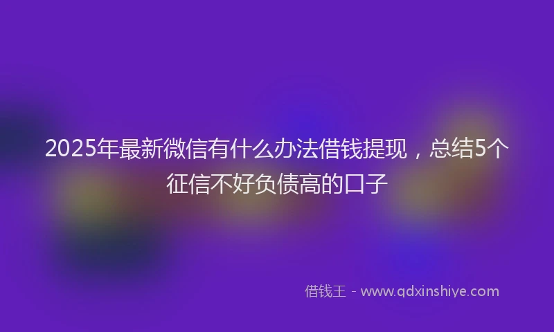 2025年最新微信有什么办法借钱提现，总结5个征信不好负债高的口子