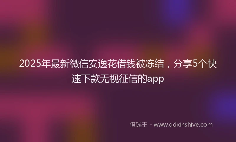 2025年最新微信安逸花借钱被冻结，分享5个快速下款无视征信的app