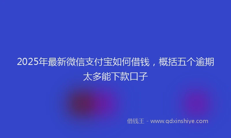 2025年最新微信支付宝如何借钱，概括五个逾期太多能下款口子