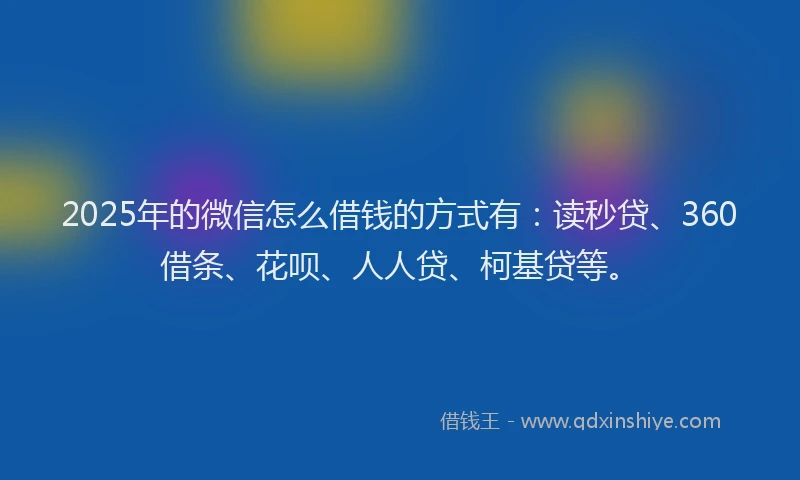 2025年的微信怎么借钱的方式有：读秒贷、360借条、花呗、人人贷、柯基贷等。