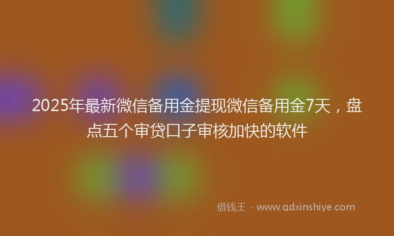 2025年最新微信备用金提现微信备用金7天，盘点五个审贷口子审核加快的软件