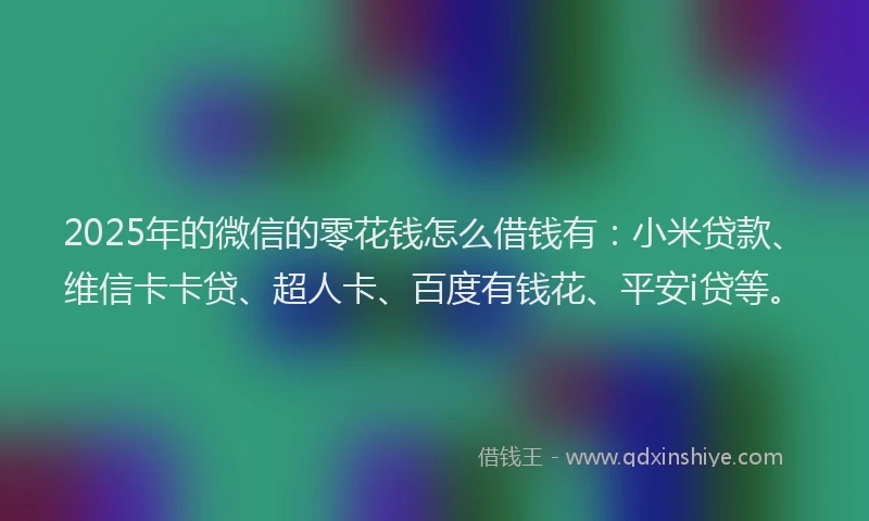 2025年的微信的零花钱怎么借钱有：小米贷款、维信卡卡贷、超人卡、百度有钱花、平安i贷等。