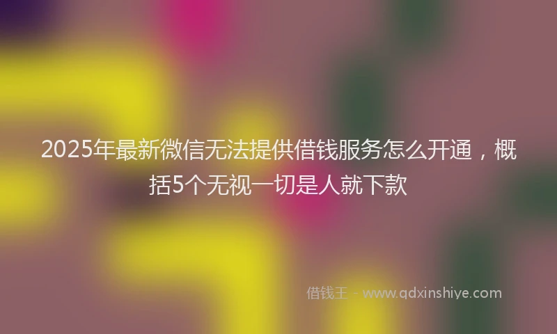 2025年最新微信无法提供借钱服务怎么开通，概括5个无视一切是人就下款