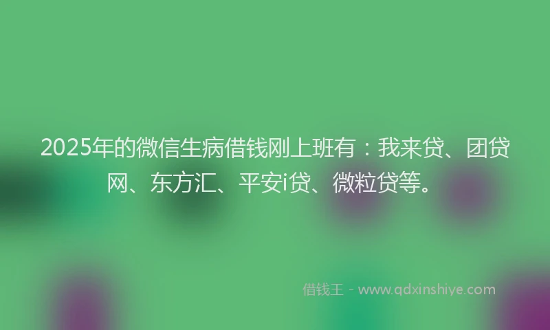 2025年的微信生病借钱刚上班有：我来贷、团贷网、东方汇、平安i贷、微粒贷等。
