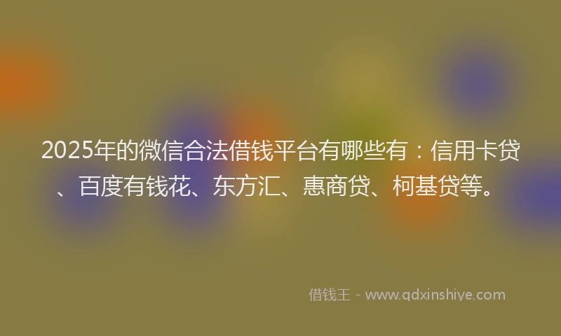 2025年的微信合法借钱平台有哪些有：信用卡贷、百度有钱花、东方汇、惠商贷、柯基贷等。