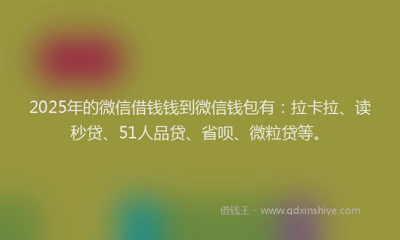 2025年的微信借钱钱到微信钱包有：拉卡拉、读秒贷、51人品贷、省呗、微粒贷等。
