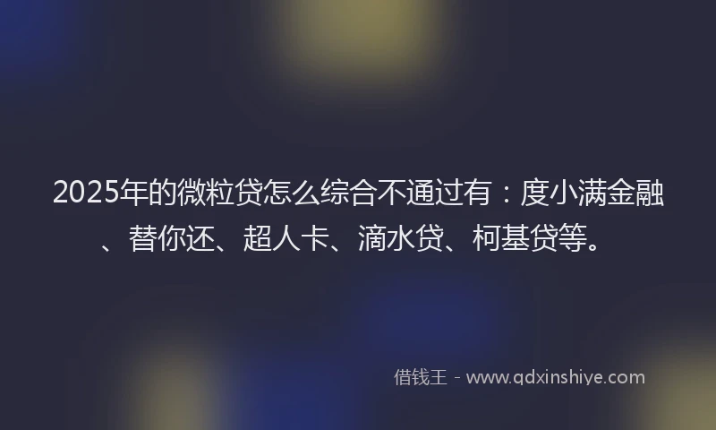 2025年的微粒贷怎么综合不通过有：度小满金融、替你还、超人卡、滴水贷、柯基贷等。