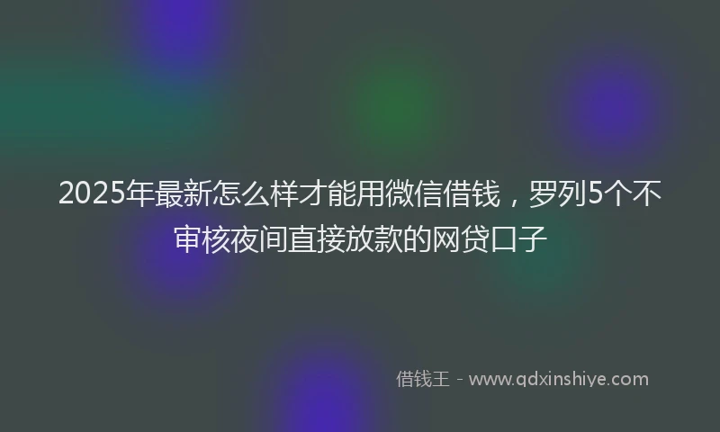 2025年最新怎么样才能用微信借钱，罗列5个不审核夜间直接放款的网贷口子