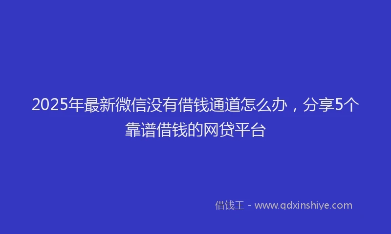 2025年最新微信没有借钱通道怎么办，分享5个靠谱借钱的网贷平台